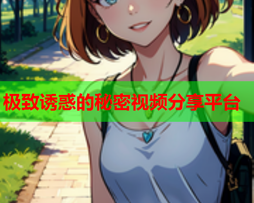 极致诱惑的秘密视频分享平台