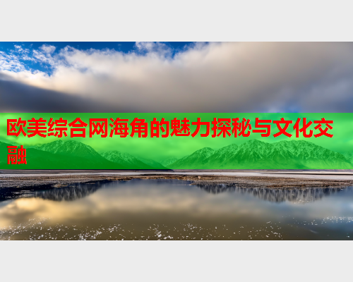 欧美综合网海角的魅力探秘与文化交融