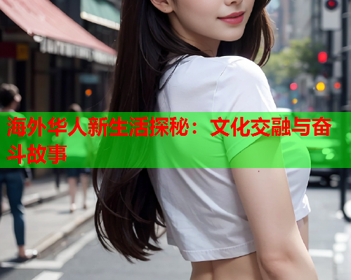 海外华人新生活探秘：文化交融与奋斗故事