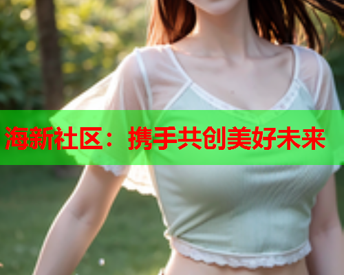 海新社区：携手共创美好未来