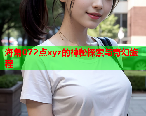 海角072点xyz的神秘探索与奇幻旅程