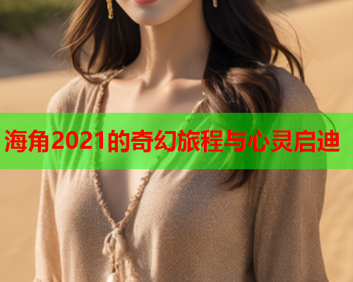 海角2021的奇幻旅程与心灵启迪