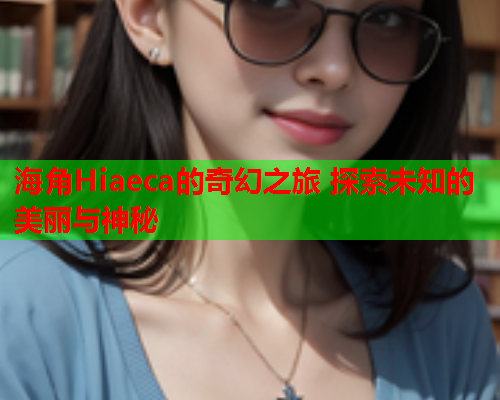 海角Hiaeca的奇幻之旅 探索未知的美丽与神秘