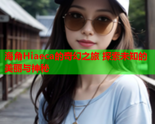 海角Hiaeca的奇幻之旅 探索未知的美丽与神秘