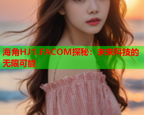 海角HJ1.FACOM探秘：未来科技的无限可能