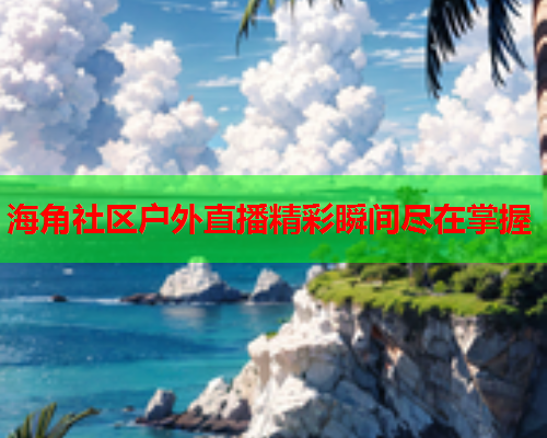 海角社区户外直播精彩瞬间尽在掌握