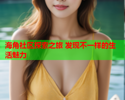 海角社区探索之旅 发现不一样的生活魅力