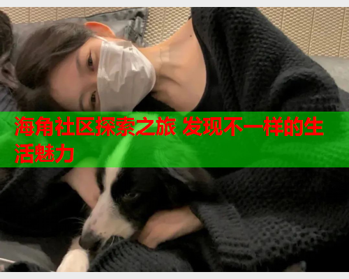 海角社区探索之旅 发现不一样的生活魅力