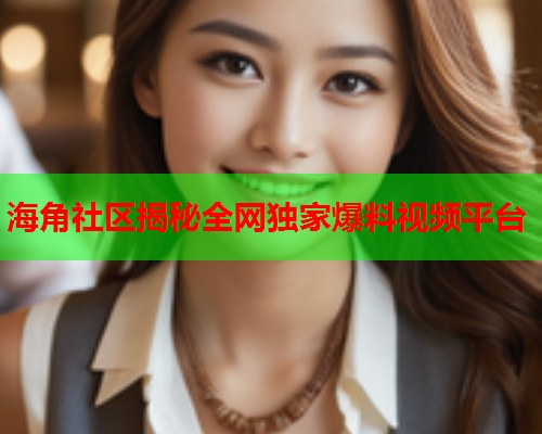 海角社区揭秘全网独家爆料视频平台