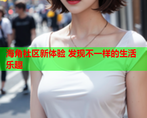 海角社区新体验 发现不一样的生活乐趣