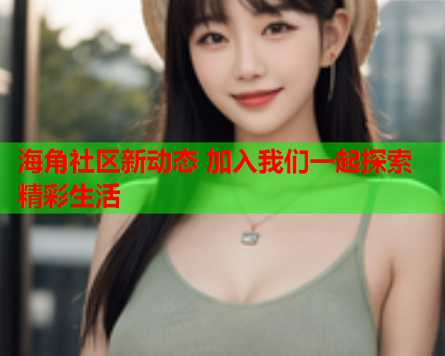 海角社区新动态 加入我们一起探索精彩生活