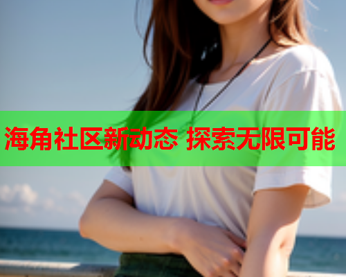 海角社区新动态 探索无限可能
