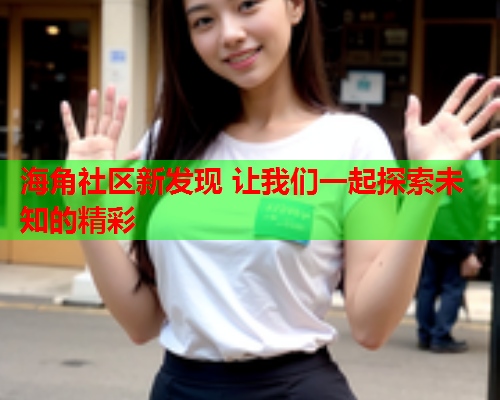 海角社区新发现 让我们一起探索未知的精彩