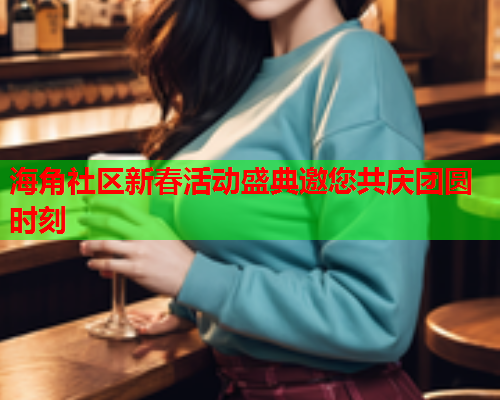 海角社区新春活动盛典邀您共庆团圆时刻