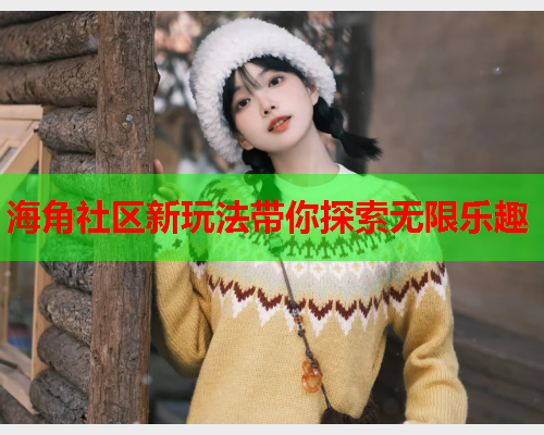 海角社区新玩法带你探索无限乐趣
