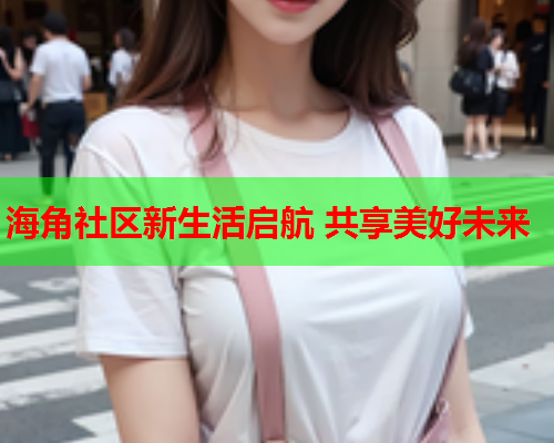 海角社区新生活启航 共享美好未来