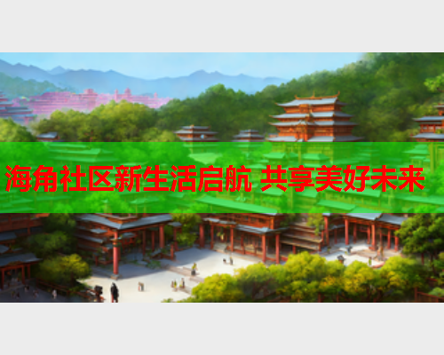 海角社区新生活启航 共享美好未来