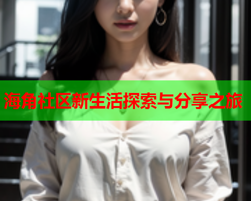海角社区新生活探索与分享之旅