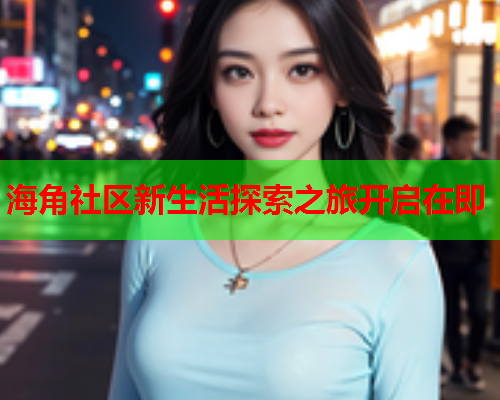 海角社区新生活探索之旅开启在即
