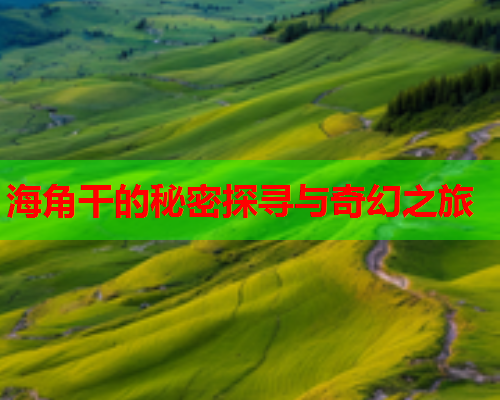 海角干的秘密探寻与奇幻之旅