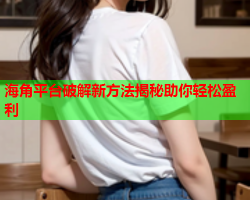 海角平台破解新方法揭秘助你轻松盈利