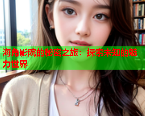 海角影院的秘密之旅：探索未知的魅力世界