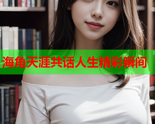 海角天涯共话人生精彩瞬间