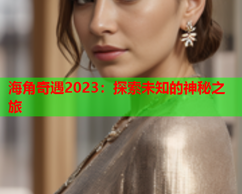 海角奇遇2023：探索未知的神秘之旅