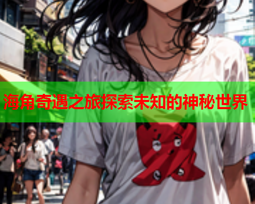 海角奇遇之旅探索未知的神秘世界