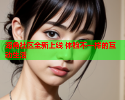 海角社区全新上线 体验不一样的互动生活