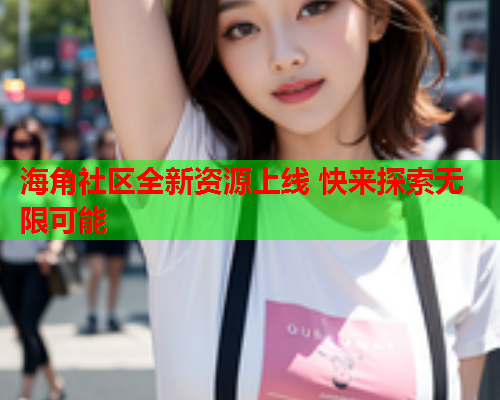 海角社区全新资源上线 快来探索无限可能