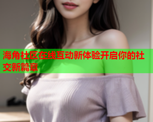 海角社区在线互动新体验开启你的社交新篇章