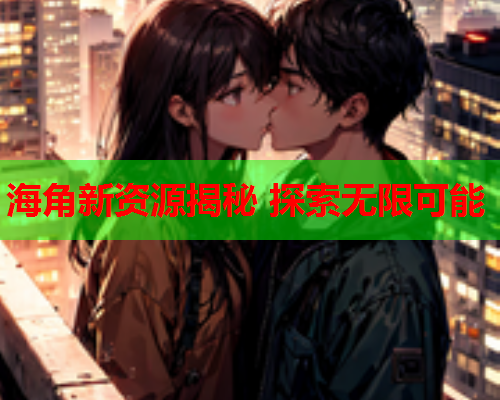 海角新资源揭秘 探索无限可能