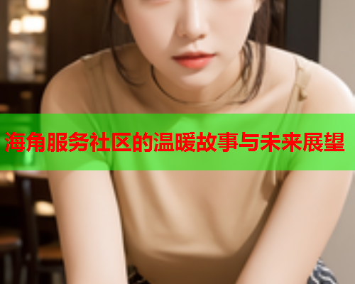 海角服务社区的温暖故事与未来展望