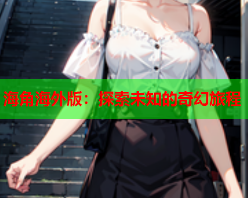 海角海外版：探索未知的奇幻旅程