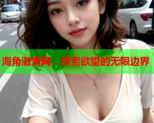 海角激情网：探索欲望的无限边界