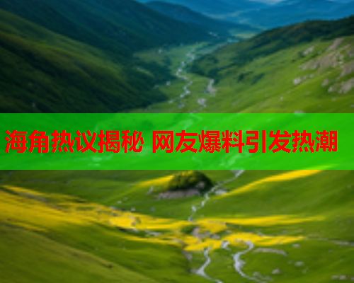 海角热议揭秘 网友爆料引发热潮