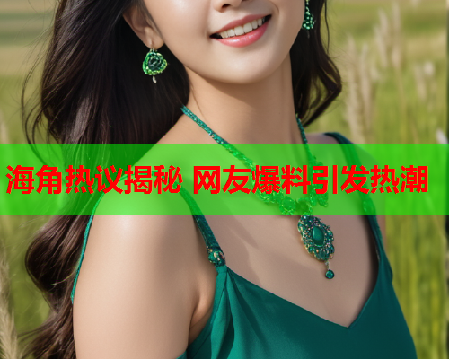 海角热议揭秘 网友爆料引发热潮