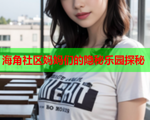 海角社区妈妈们的隐秘乐园探秘