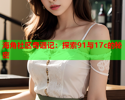 海角社区奇遇记：探索91与17c的秘密