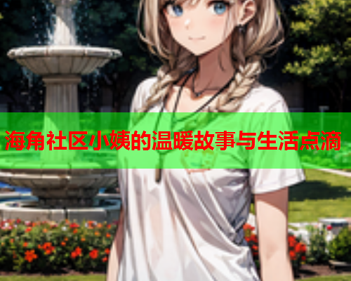 海角社区小姨的温暖故事与生活点滴