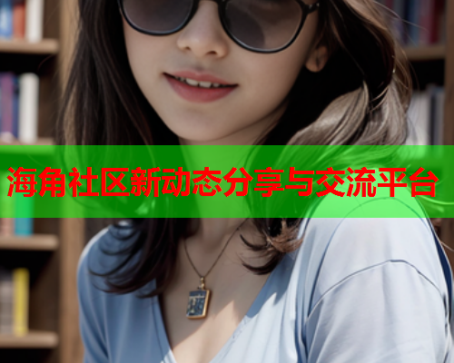 海角社区新动态分享与交流平台