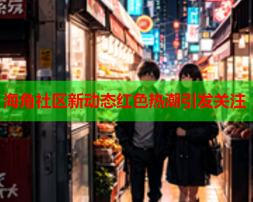 海角社区新动态红色热潮引发关注