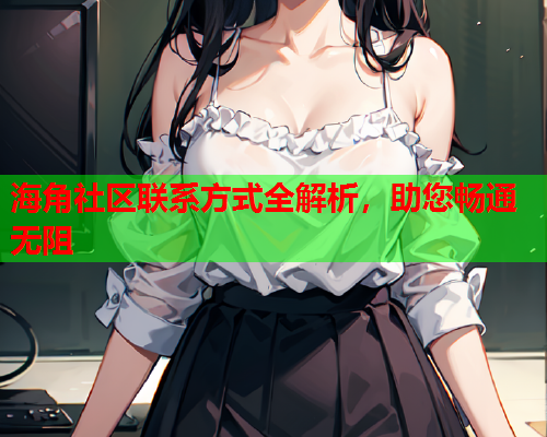 海角社区联系方式全解析，助您畅通无阻