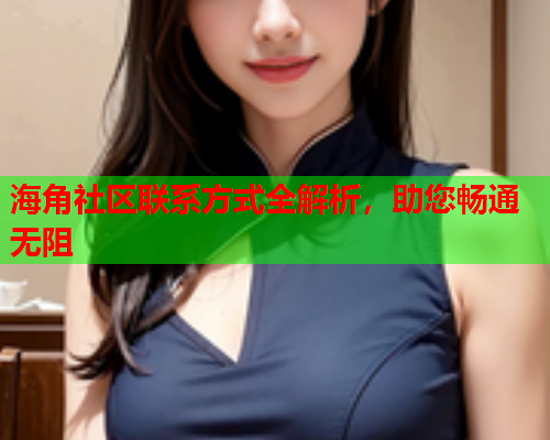 海角社区联系方式全解析，助您畅通无阻