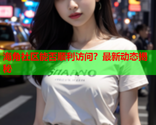 海角社区能否顺利访问？最新动态揭秘