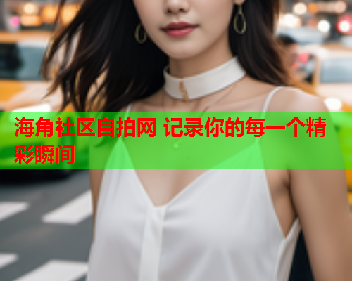 海角社区自拍网 记录你的每一个精彩瞬间