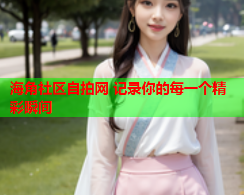 海角社区自拍网 记录你的每一个精彩瞬间