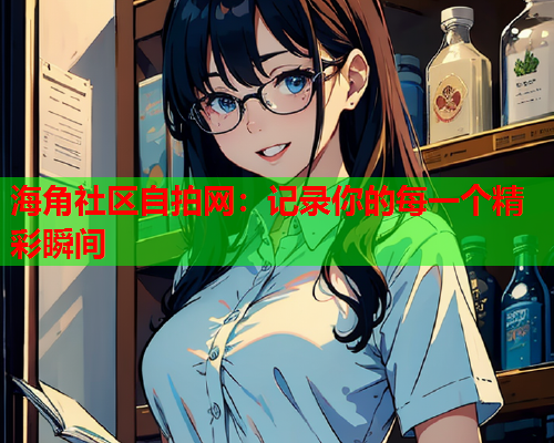 海角社区自拍网：记录你的每一个精彩瞬间