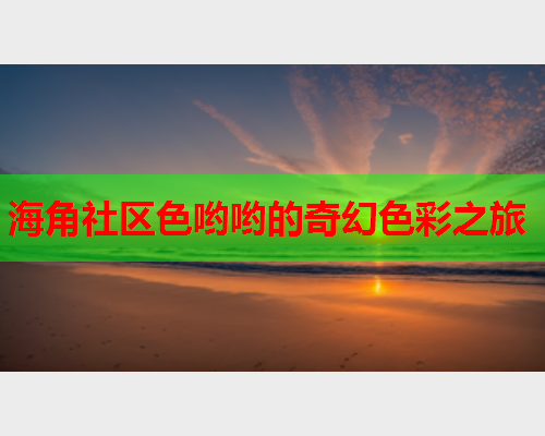 海角社区色哟哟的奇幻色彩之旅
